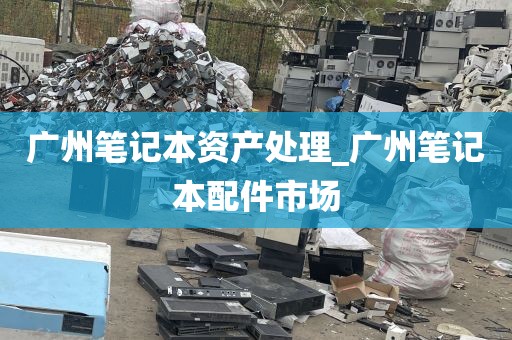广州笔记本资产处理_广州笔记本配件市场