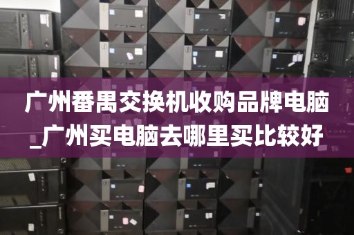 广州番禺交换机收购品牌电脑_广州买电脑去哪里买比较好
