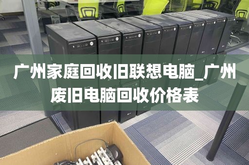 广州家庭回收旧联想电脑_广州废旧电脑回收价格表