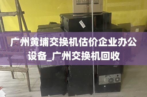 广州黄埔交换机估价企业办公设备_广州交换机回收