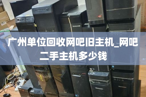 广州单位回收网吧旧主机_网吧二手主机多少钱