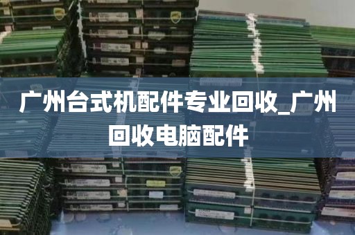 广州台式机配件专业回收_广州回收电脑配件