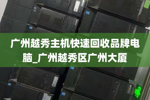 广州越秀主机快速回收品牌电脑_广州越秀区广州大厦