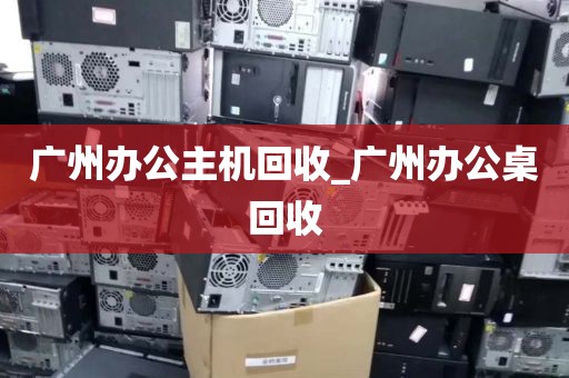 广州办公主机回收_广州办公桌回收