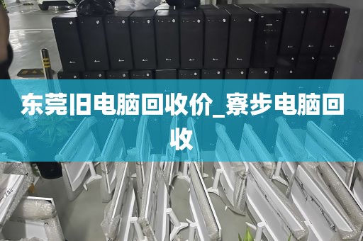东莞旧电脑回收价_寮步电脑回收