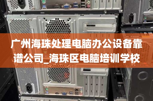 广州海珠处理电脑办公设备靠谱公司_海珠区电脑培训学校