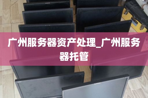广州服务器资产处理_广州服务器托管