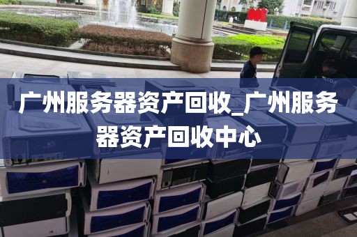 广州服务器资产回收_广州服务器资产回收中心