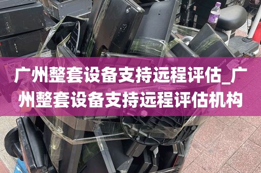 广州整套设备支持远程评估_广州整套设备支持远程评估机构