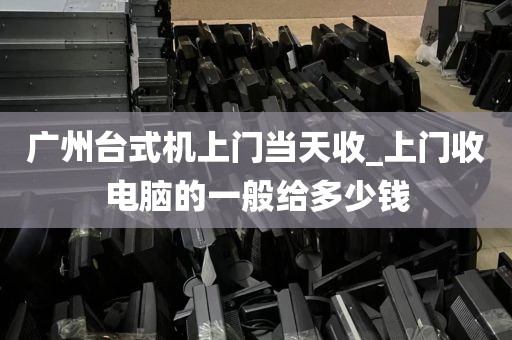 广州台式机上门当天收_上门收电脑的一般给多少钱