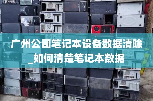 广州公司笔记本设备数据清除_如何清楚笔记本数据
