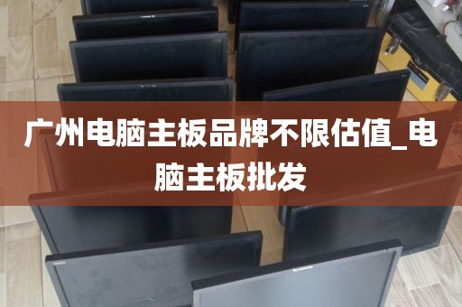 广州电脑主板品牌不限估值_电脑主板批发