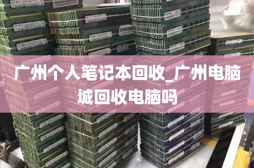 广州个人笔记本回收_广州电脑城回收电脑吗