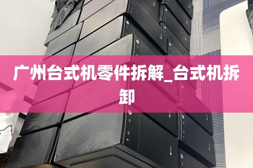 广州台式机零件拆解_台式机拆卸