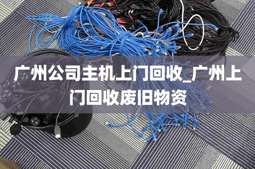 广州公司主机上门回收_广州上门回收废旧物资