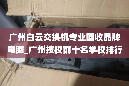 广州白云交换机专业回收品牌电脑_广州技校前十名学校排行