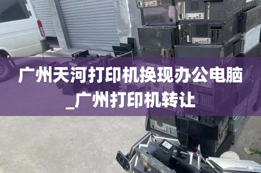 广州天河打印机换现办公电脑_广州打印机转让