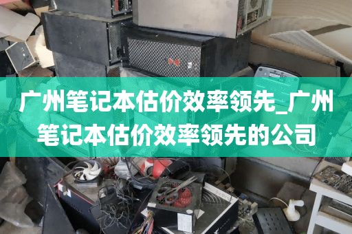 广州笔记本估价效率领先_广州笔记本估价效率领先的公司