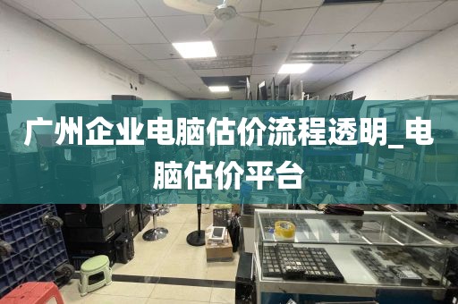 广州企业电脑估价流程透明_电脑估价平台