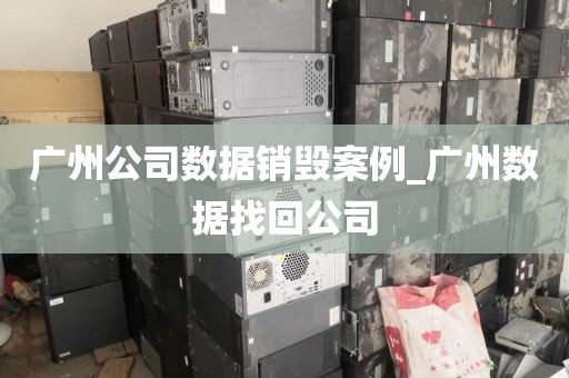 广州公司数据销毁案例_广州数据找回公司