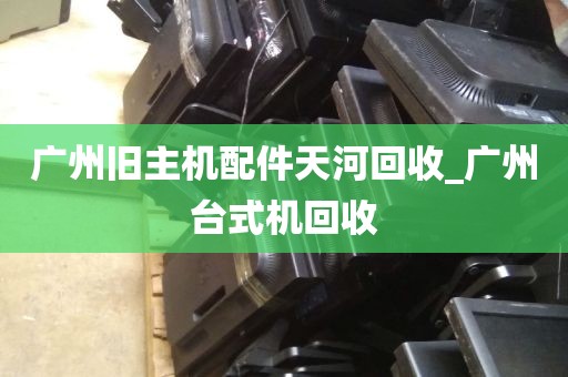 广州旧主机配件天河回收_广州台式机回收