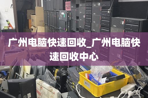 广州电脑快速回收_广州电脑快速回收中心
