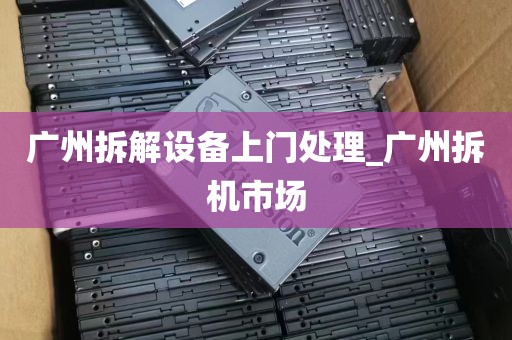 广州拆解设备上门处理_广州拆机市场