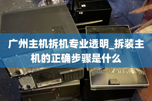 广州主机拆机专业透明_拆装主机的正确步骤是什么