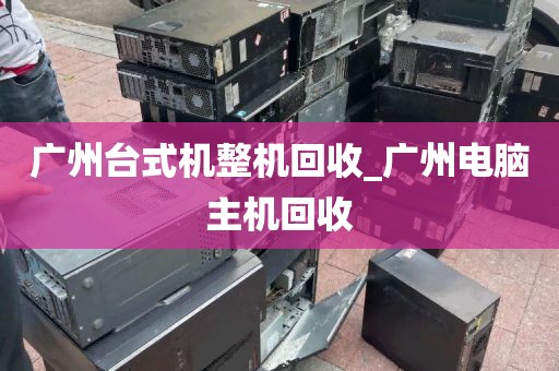 广州台式机整机回收_广州电脑主机回收