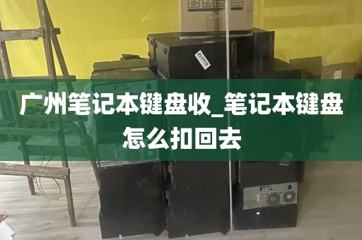 广州笔记本键盘收_笔记本键盘怎么扣回去