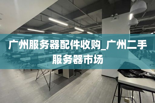 广州服务器配件收购_广州二手服务器市场