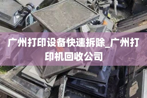 广州打印设备快速拆除_广州打印机回收公司