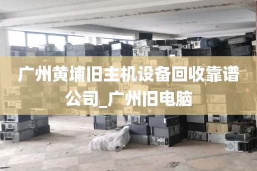 广州黄埔旧主机设备回收靠谱公司_广州旧电脑