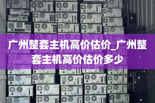 广州整套主机高价估价_广州整套主机高价估价多少