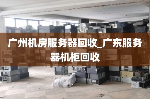 广州机房服务器回收_广东服务器机柜回收