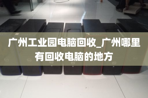广州工业园电脑回收_广州哪里有回收电脑的地方