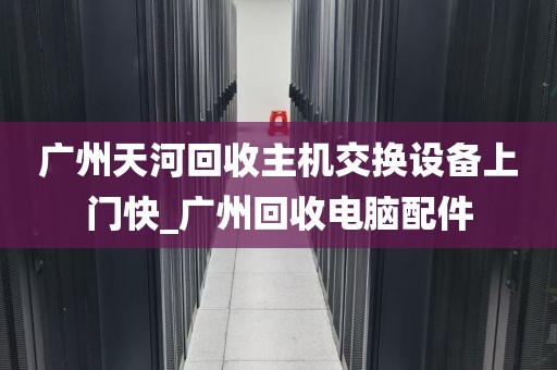 广州天河回收主机交换设备上门快_广州回收电脑配件