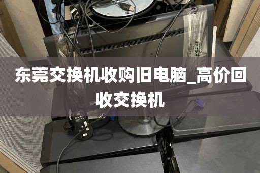 东莞交换机收购旧电脑_高价回收交换机