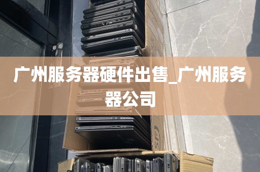 广州服务器硬件出售_广州服务器公司
