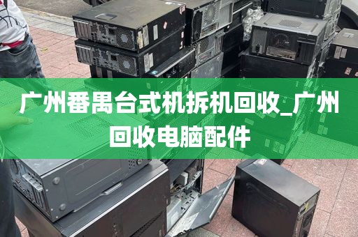 广州番禺台式机拆机回收_广州回收电脑配件