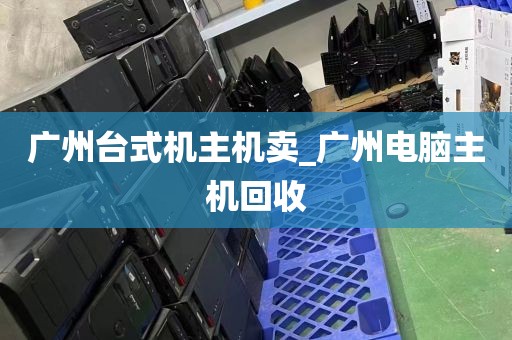 广州台式机主机卖_广州电脑主机回收