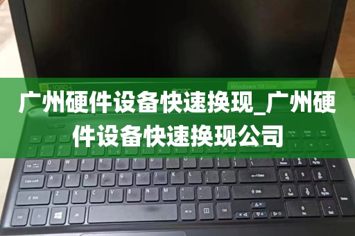 广州硬件设备快速换现_广州硬件设备快速换现公司