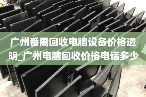 广州番禺回收电脑设备价格透明_广州电脑回收价格电话多少