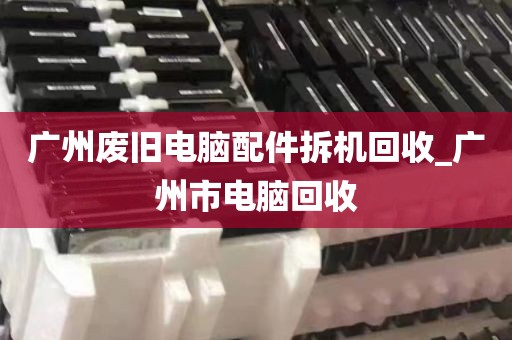 广州废旧电脑配件拆机回收_广州市电脑回收