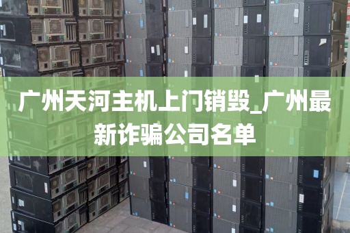 广州天河主机上门销毁_广州最新诈骗公司名单