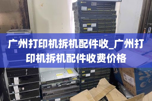 广州打印机拆机配件收_广州打印机拆机配件收费价格