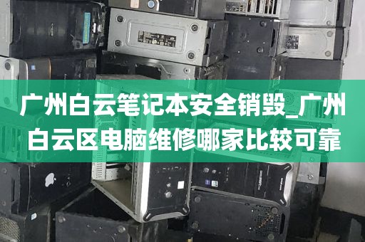 广州白云笔记本安全销毁_广州白云区电脑维修哪家比较可靠