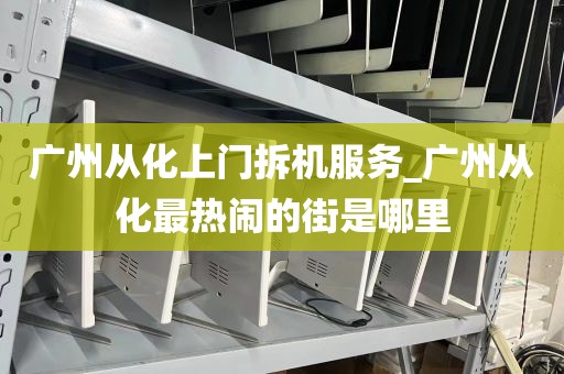 广州从化上门拆机服务_广州从化最热闹的街是哪里