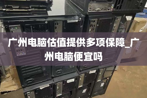 广州电脑估值提供多项保障_广州电脑便宜吗