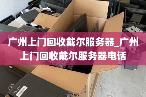 广州上门回收戴尔服务器_广州上门回收戴尔服务器电话